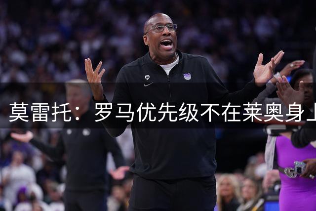 莫雷托：罗马优先级不在莱奥身上，费内巴切也否认了报价